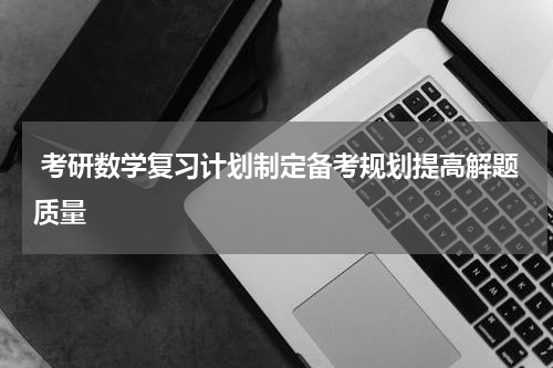  考研数学复习计划制定备考规划提高解题质量