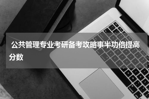  公共管理专业考研备考攻略事半功倍提高分数