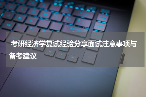  考研经济学复试经验分享面试注意事项与备考建议
