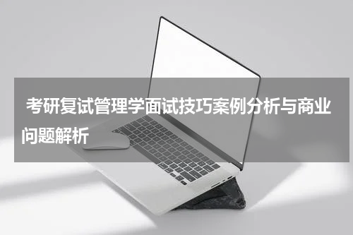  考研复试管理学面试技巧案例分析与商业问题解析