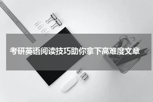  考研英语阅读技巧助你拿下高难度文章