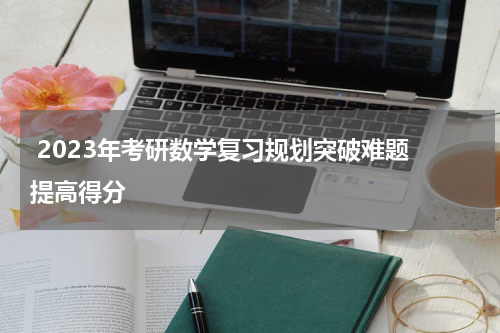  2023年考研数学复习规划突破难题 提高得分