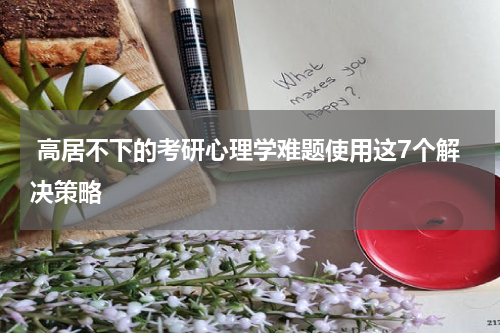  高居不下的考研心理学难题使用这7个解决策略