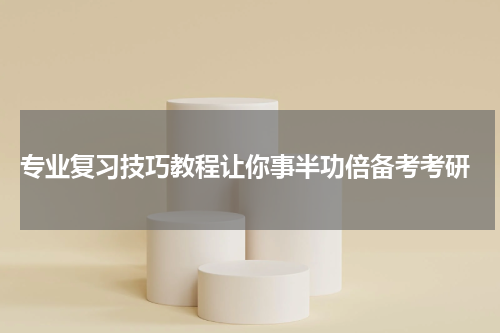  专业复习技巧教程让你事半功倍备考考研
