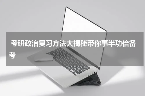  考研政治复习方法大揭秘带你事半功倍备考