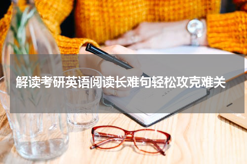  解读考研英语阅读长难句轻松攻克难关
