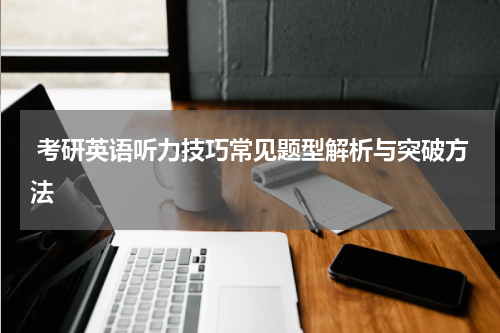  考研英语听力技巧常见题型解析与突破方法