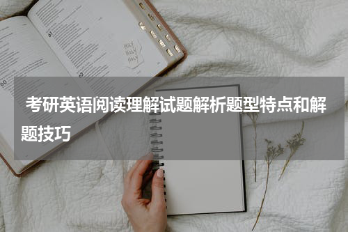  考研英语阅读理解试题解析题型特点和解题技巧