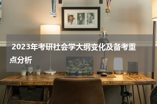  2023年考研社会学大纲变化及备考重点分析