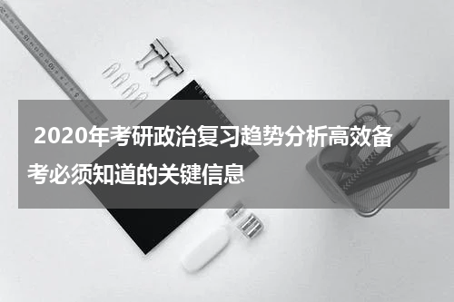  2020年考研政治复习趋势分析高效备考必须知道的关键信息