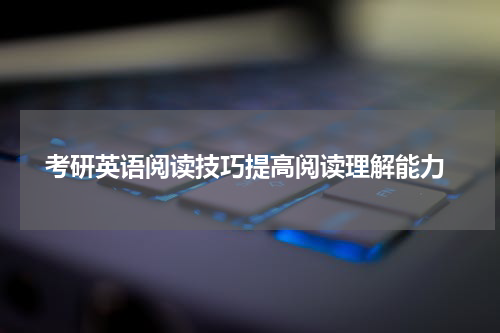  考研英语阅读技巧提高阅读理解能力