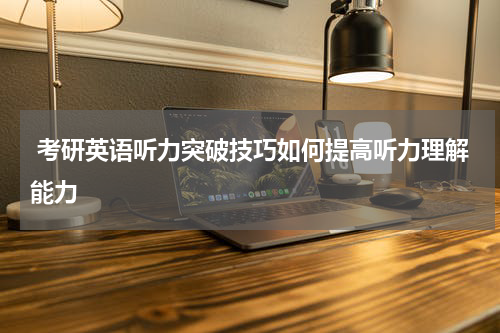  考研英语听力突破技巧如何提高听力理解能力