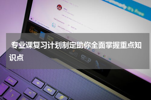  专业课复习计划制定助你全面掌握重点知识点