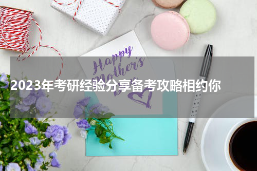  2023年考研经验分享备考攻略相约你