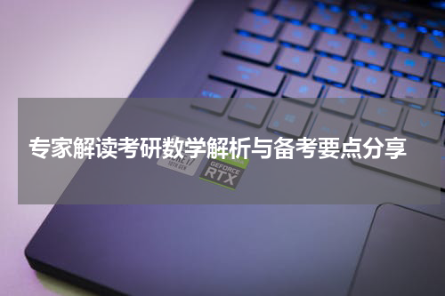  专家解读考研数学解析与备考要点分享