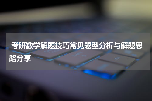  考研数学解题技巧常见题型分析与解题思路分享