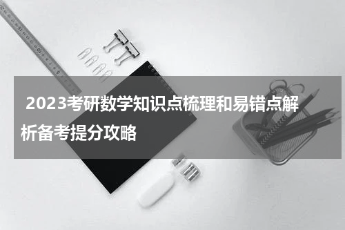  2023考研数学知识点梳理和易错点解析备考提分攻略