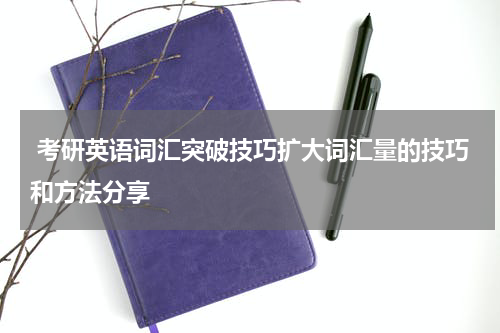  考研英语词汇突破技巧扩大词汇量的技巧和方法分享
