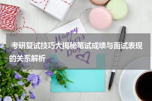 考研复试技巧大揭秘笔试成绩与面试表现的关系解析