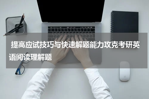  提高应试技巧与快速解题能力攻克考研英语阅读理解题