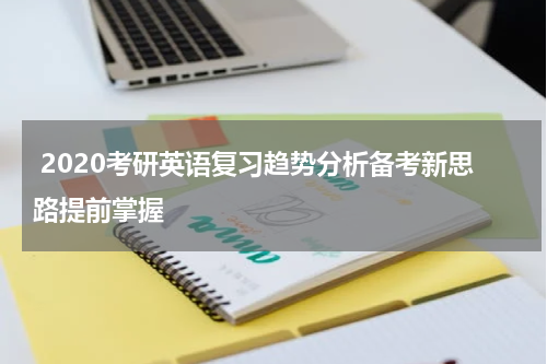  2020考研英语复习趋势分析备考新思路提前掌握