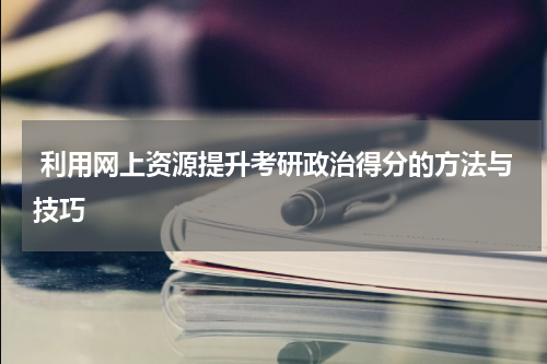  利用网上资源提升考研政治得分的方法与技巧