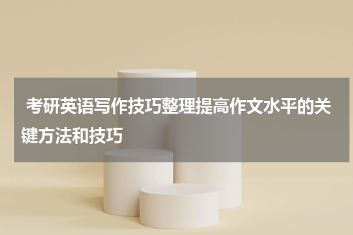  考研英语写作技巧整理提高作文水平的关键方法和技巧