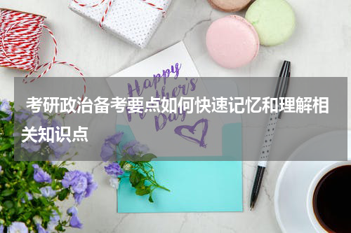  考研政治备考要点如何快速记忆和理解相关知识点