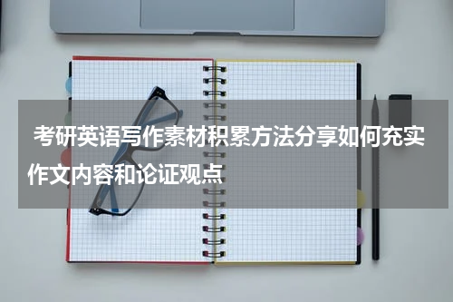  考研英语写作素材积累方法分享如何充实作文内容和论证观点