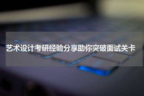  艺术设计考研经验分享助你突破面试关卡