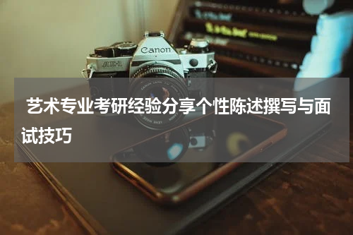  艺术专业考研经验分享个性陈述撰写与面试技巧