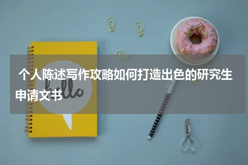  个人陈述写作攻略如何打造出色的研究生申请文书