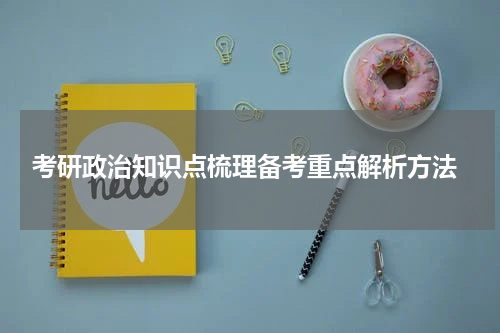  考研政治知识点梳理备考重点解析方法