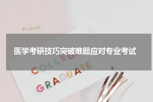  医学考研技巧突破难题应对专业考试