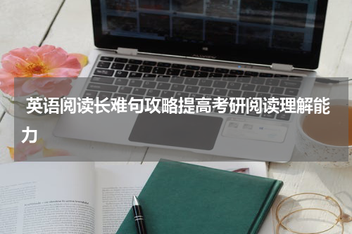  英语阅读长难句攻略提高考研阅读理解能力