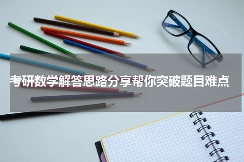  考研数学解答思路分享帮你突破题目难点