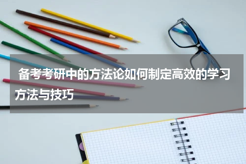  备考考研中的方法论如何制定高效的学习方法与技巧