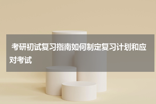  考研初试复习指南如何制定复习计划和应对考试