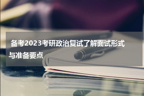  备考2023考研政治复试了解面试形式与准备要点