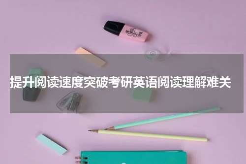  提升阅读速度突破考研英语阅读理解难关