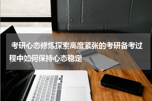  考研心态修炼探索高度紧张的考研备考过程中如何保持心态稳定