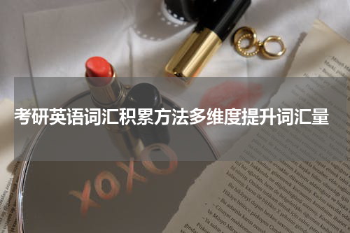  考研英语词汇积累方法多维度提升词汇量