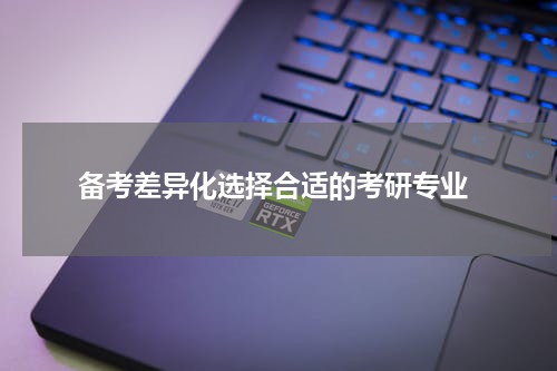  备考差异化选择合适的考研专业