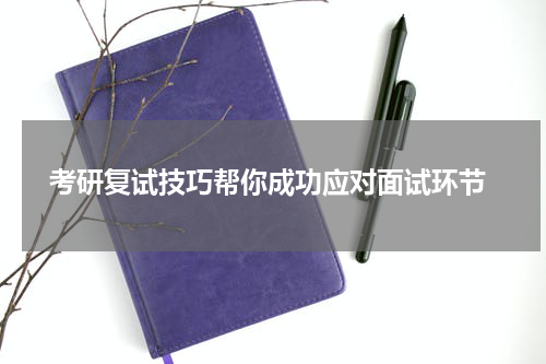  考研复试技巧帮你成功应对面试环节