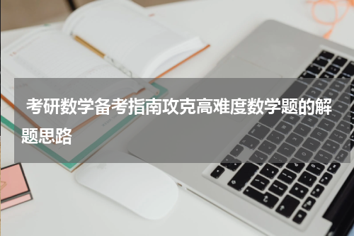  考研数学备考指南攻克高难度数学题的解题思路