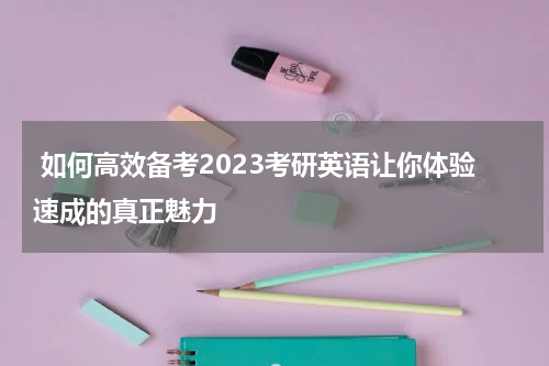  如何高效备考2023考研英语让你体验速成的真正魅力