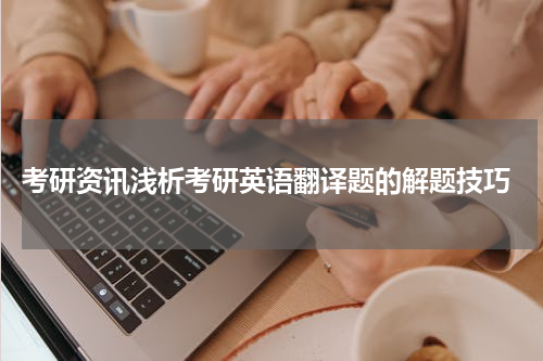  考研资讯浅析考研英语翻译题的解题技巧