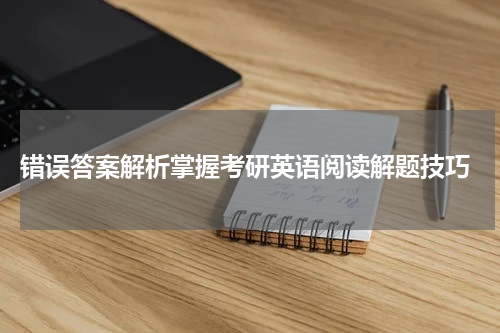  错误答案解析掌握考研英语阅读解题技巧