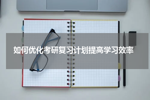  如何优化考研复习计划提高学习效率
