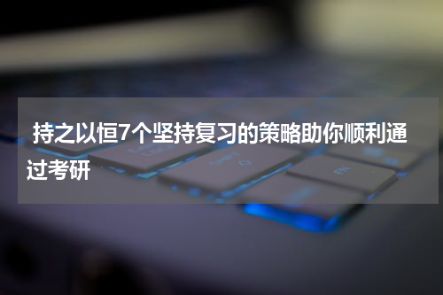  持之以恒7个坚持复习的策略助你顺利通过考研